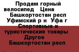 Продам горный велосипед › Цена ­ 10 000 - Башкортостан респ., Уфимский р-н, Уфа г. Спортивные и туристические товары » Другое   . Башкортостан респ.